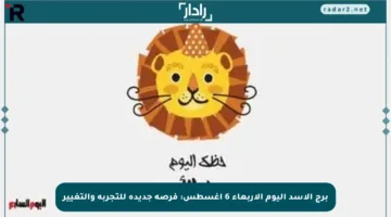 برج الأسد اليوم الأربعاء 6 أغسطس: فرصة جديدة للتجربة والتغيير